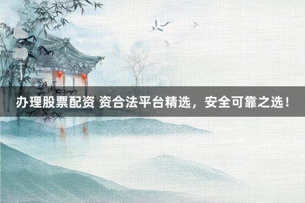 办理股票配资 资合法平台精选，安全可靠之选！