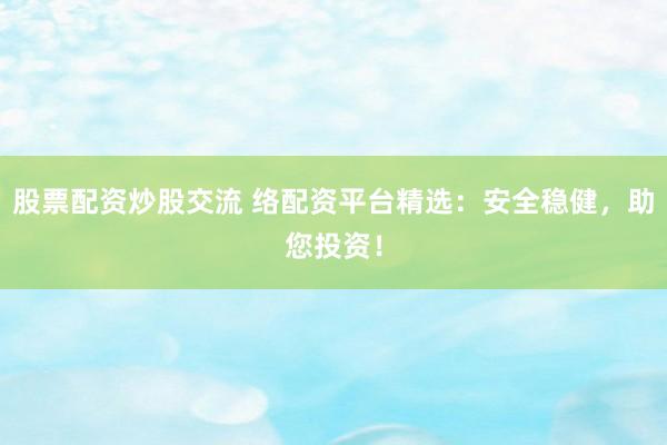 股票配资炒股交流 络配资平台精选：安全稳健，助您投资！