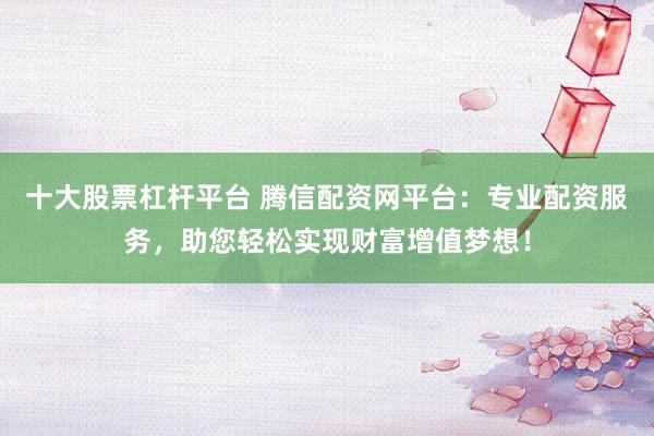 十大股票杠杆平台 腾信配资网平台：专业配资服务，助您轻松实现财富增值梦想！