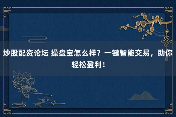 炒股配资论坛 操盘宝怎么样？一键智能交易，助你轻松盈利！