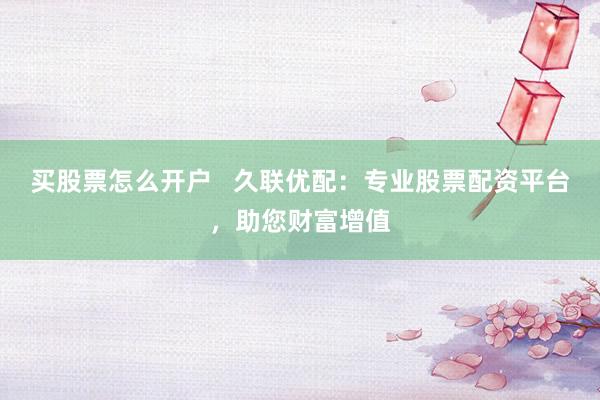 买股票怎么开户   久联优配：专业股票配资平台，助您财富增值