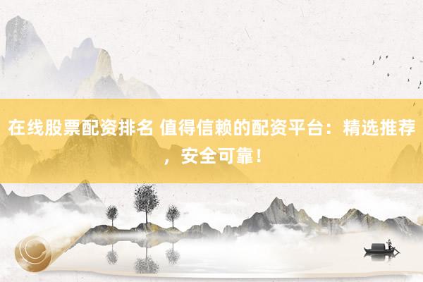 在线股票配资排名 值得信赖的配资平台：精选推荐，安全可靠！