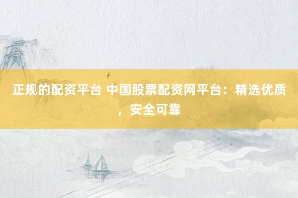 正规的配资平台 中国股票配资网平台：精选优质，安全可靠