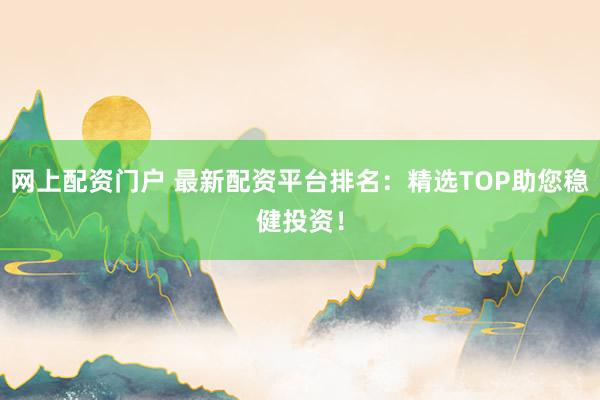 网上配资门户 最新配资平台排名：精选TOP助您稳健投资！