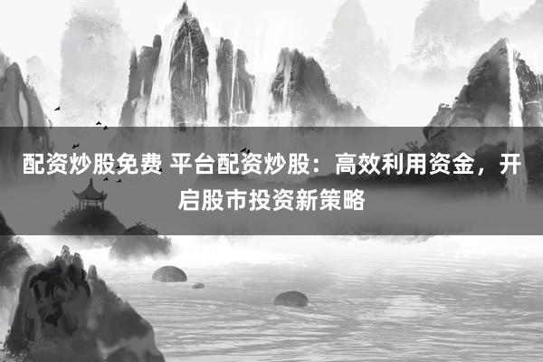 配资炒股免费 平台配资炒股：高效利用资金，开启股市投资新策略