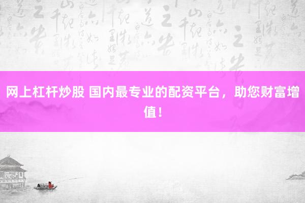 网上杠杆炒股 国内最专业的配资平台，助您财富增值！