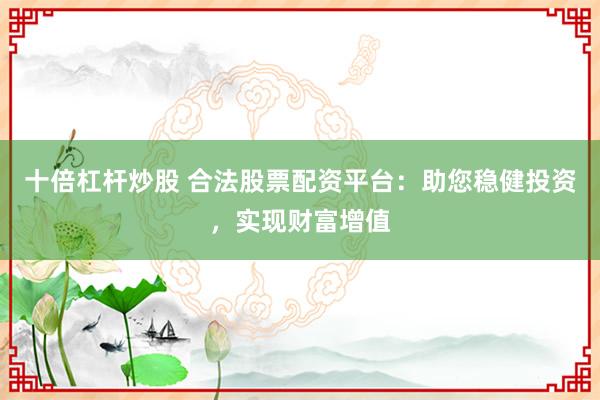 十倍杠杆炒股 合法股票配资平台：助您稳健投资，实现财富增值