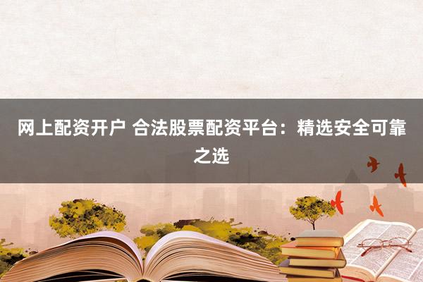 网上配资开户 合法股票配资平台：精选安全可靠之选