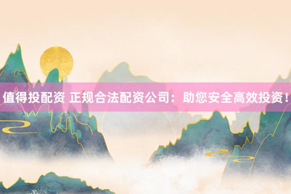 值得投配资 正规合法配资公司：助您安全高效投资！