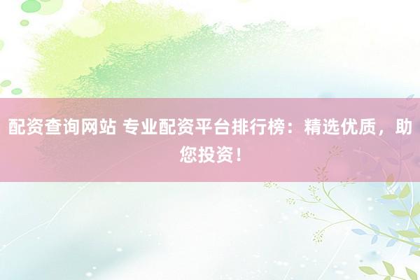配资查询网站 专业配资平台排行榜：精选优质，助您投资！