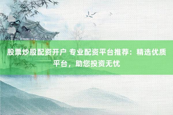 股票炒股配资开户 专业配资平台推荐：精选优质平台，助您投资无忧