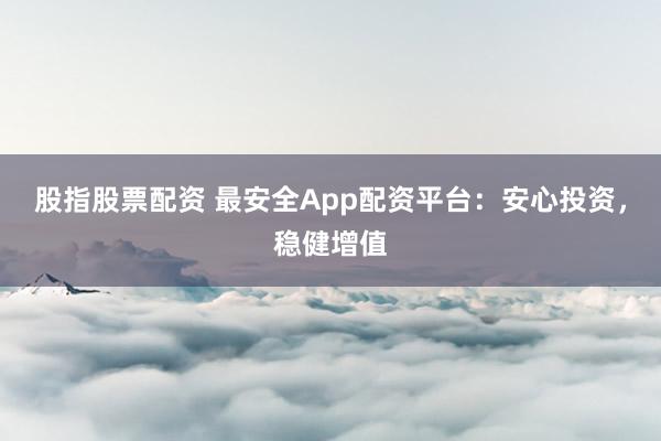 股指股票配资 最安全App配资平台：安心投资，稳健增值