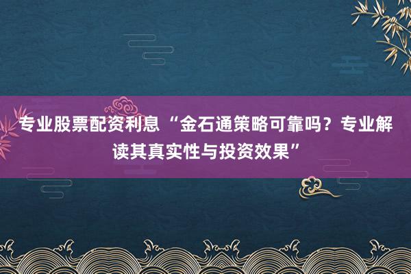 专业股票配资利息 “金石通策略可靠吗？专业解读其真实性与投资效果”