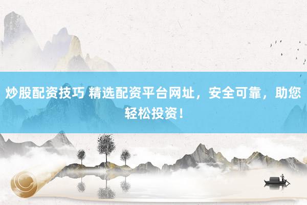 炒股配资技巧 精选配资平台网址，安全可靠，助您轻松投资！