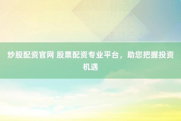炒股配资官网 股票配资专业平台，助您把握投资机遇