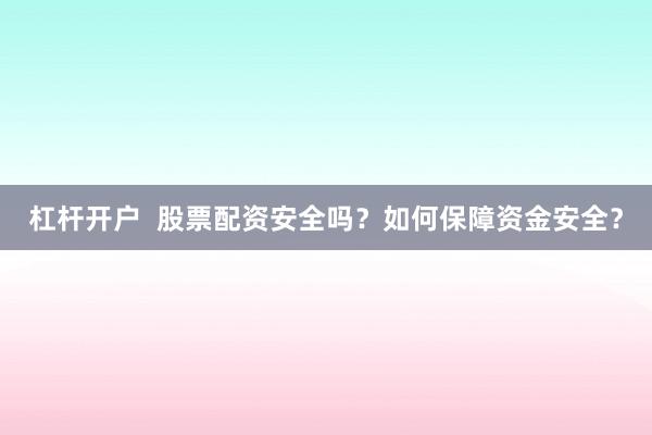杠杆开户  股票配资安全吗？如何保障资金安全？