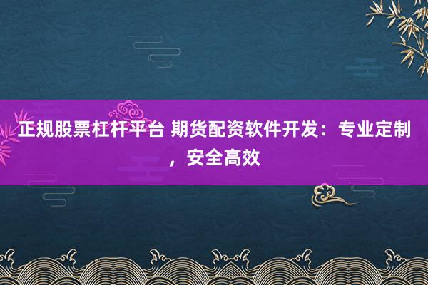 正规股票杠杆平台 期货配资软件开发：专业定制，安全高效