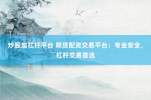 炒股加杠杆平台 期货配资交易平台：专业安全，杠杆交易首选