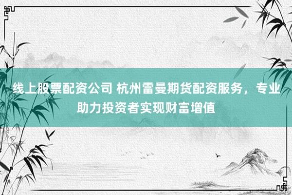 线上股票配资公司 杭州雷曼期货配资服务，专业助力投资者实现财富增值