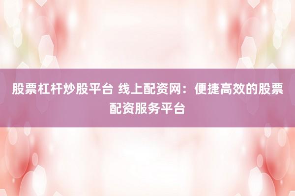 股票杠杆炒股平台 线上配资网：便捷高效的股票配资服务平台