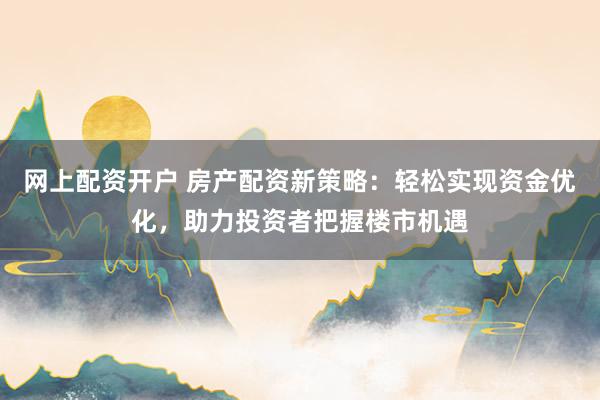 网上配资开户 房产配资新策略：轻松实现资金优化，助力投资者把握楼市机遇