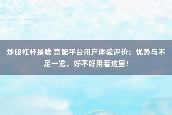 炒股杠杆是啥 富配平台用户体验评价：优势与不足一览，好不好用看这里！