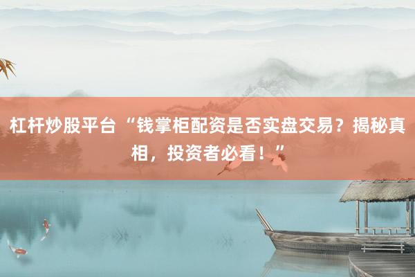 杠杆炒股平台 “钱掌柜配资是否实盘交易？揭秘真相，投资者必看！”