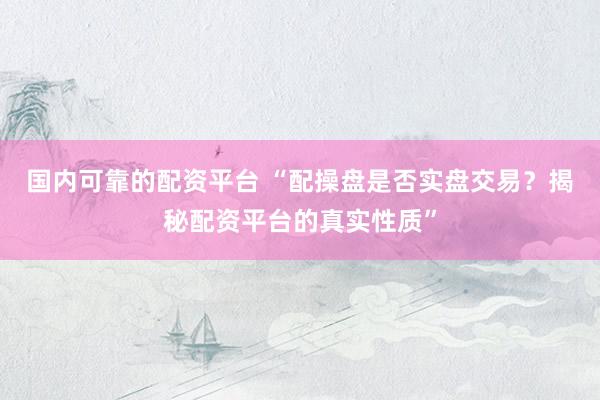 国内可靠的配资平台 “配操盘是否实盘交易？揭秘配资平台的真实性质”