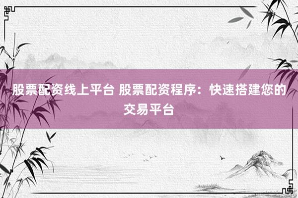 股票配资线上平台 股票配资程序：快速搭建您的交易平台