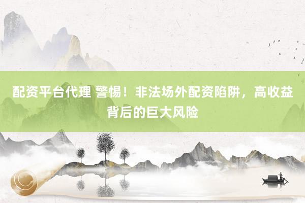 配资平台代理 警惕！非法场外配资陷阱，高收益背后的巨大风险