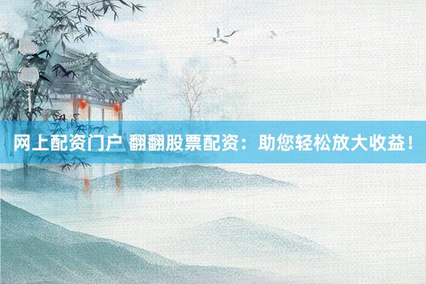 网上配资门户 翻翻股票配资：助您轻松放大收益！