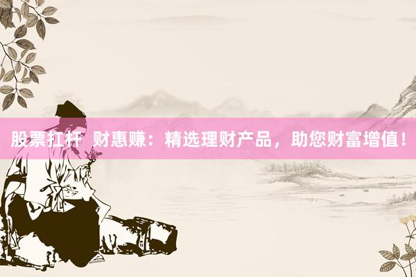 股票扛杆  财惠赚：精选理财产品，助您财富增值！