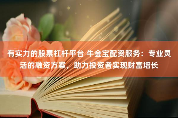 有实力的股票杠杆平台 牛金宝配资服务：专业灵活的融资方案，助力投资者实现财富增长