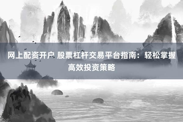 网上配资开户 股票杠杆交易平台指南：轻松掌握高效投资策略