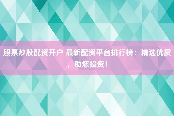 股票炒股配资开户 最新配资平台排行榜：精选优质，助您投资！