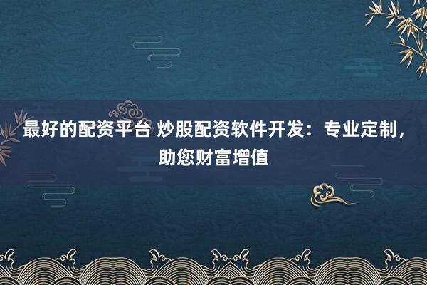 最好的配资平台 炒股配资软件开发：专业定制，助您财富增值