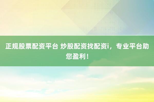 正规股票配资平台 炒股配资找配资i，专业平台助您盈利！