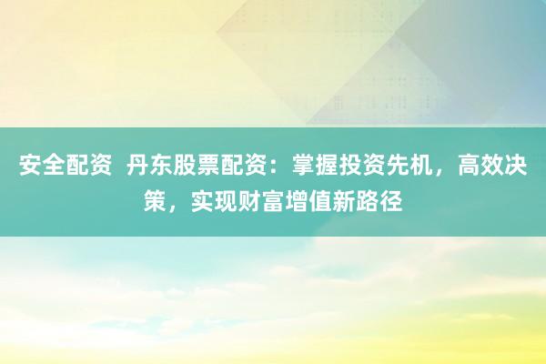 安全配资  丹东股票配资：掌握投资先机，高效决策，实现财富增值新路径