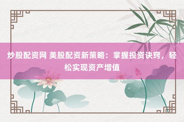 炒股配资网 美股配资新策略：掌握投资诀窍，轻松实现资产增值