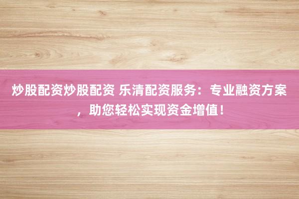 炒股配资炒股配资 乐清配资服务：专业融资方案，助您轻松实现资金增值！