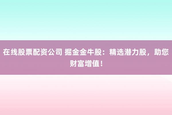 在线股票配资公司 掘金金牛股：精选潜力股，助您财富增值！