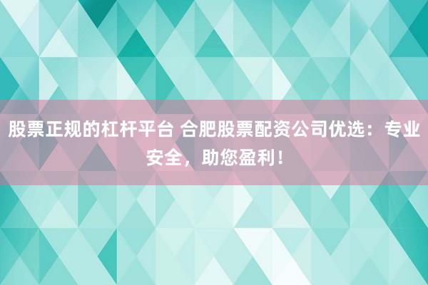 股票正规的杠杆平台 合肥股票配资公司优选：专业安全，助您盈利！