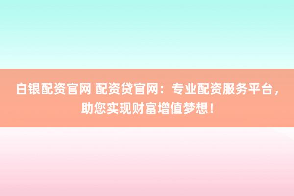 白银配资官网 配资贷官网：专业配资服务平台，助您实现财富增值梦想！