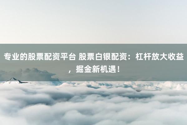 专业的股票配资平台 股票白银配资：杠杆放大收益，掘金新机遇！