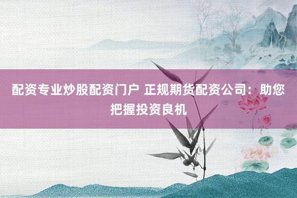 配资专业炒股配资门户 正规期货配资公司：助您把握投资良机