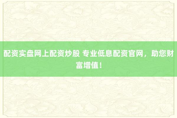 配资实盘网上配资炒股 专业低息配资官网，助您财富增值！