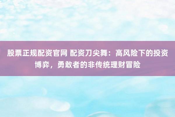 股票正规配资官网 配资刀尖舞：高风险下的投资博弈，勇敢者的非传统理财冒险