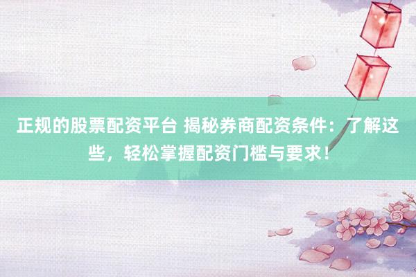 正规的股票配资平台 揭秘券商配资条件：了解这些，轻松掌握配资门槛与要求！
