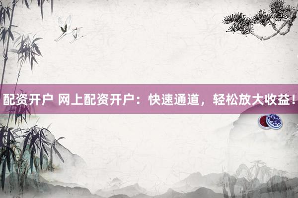 配资开户 网上配资开户：快速通道，轻松放大收益！