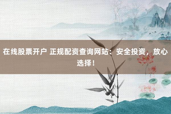 在线股票开户 正规配资查询网站：安全投资，放心选择！